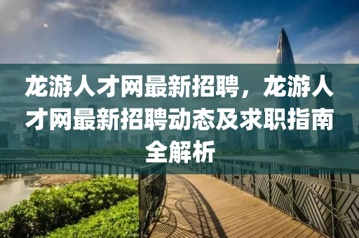 龙游人才网最新招聘，龙游人才网最新招聘动态及求职指南全解析(图1)