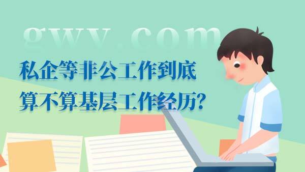私企等非公工作到底算不算基层工作经历？(图1)